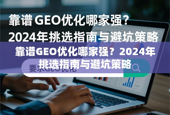 靠谱GEO优化哪家强？2024年挑选指南与避坑策略
