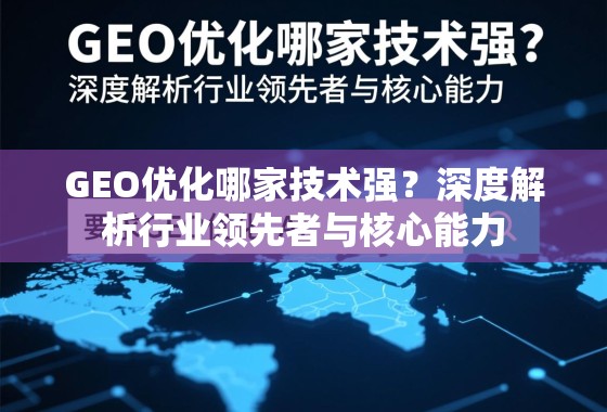 GEO优化哪家技术强？深度解析行业领先者与核心能力