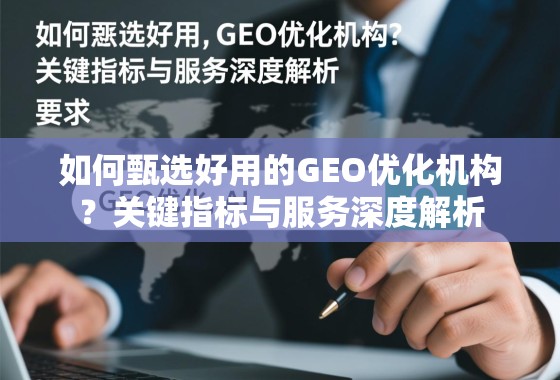 如何甄选好用的GEO优化机构？关键指标与服务深度解析