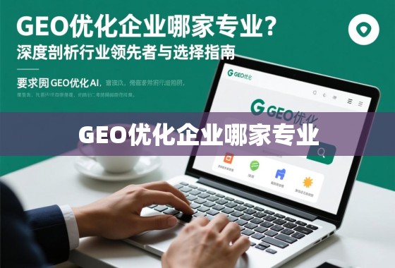 GEO优化企业哪家专业？深度剖析行业领先者与选择指南