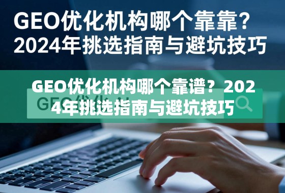 GEO优化机构哪个靠谱？2024年挑选指南与避坑技巧