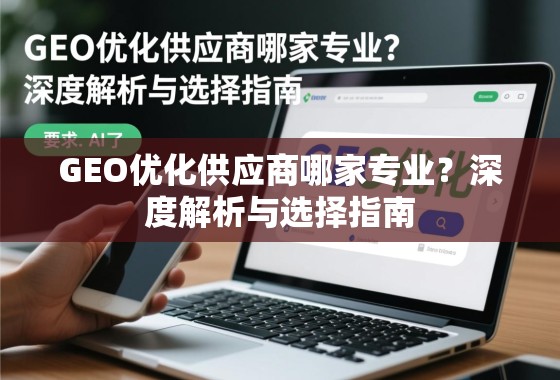 GEO优化供应商哪家专业？深度解析与选择指南