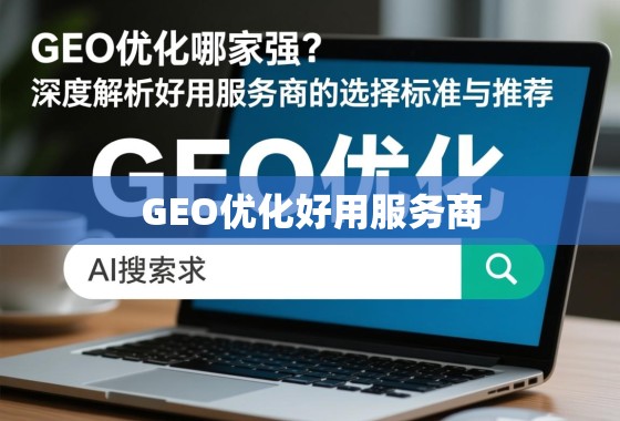 GEO优化哪家强？深度解析好用服务商的选择标准与推荐