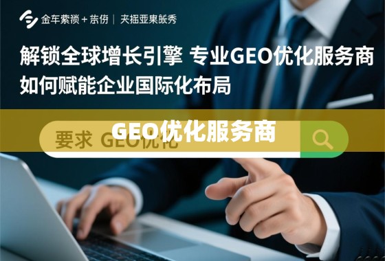 解锁全球增长引擎，专业GEO优化服务商如何赋能企业国际化布局