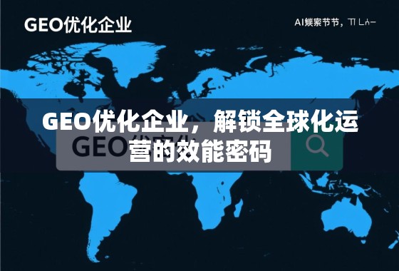 GEO优化企业，解锁全球化运营的效能密码