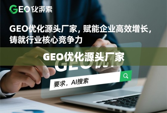 GEO优化源头厂家，赋能企业高效增长，铸就行业核心竞争力