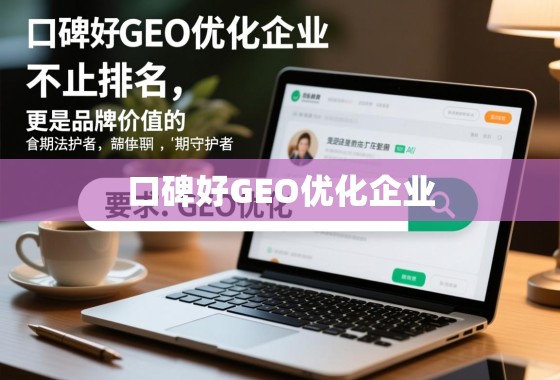 口碑好的GEO优化企业，不止排名，更是品牌价值的长期守护者
