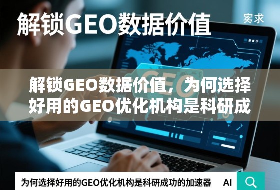 解锁GEO数据价值，为何选择好用的GEO优化机构是科研成功的加速器
