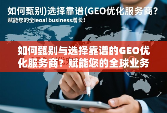 如何甄别与选择靠谱的GEO优化服务商？赋能您的全球业务增长