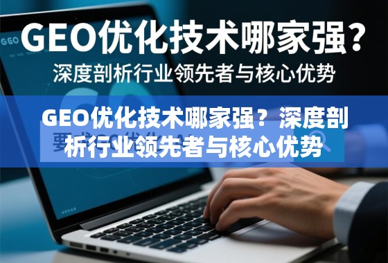 GEO优化技术哪家强？深度剖析行业领先者与核心优势