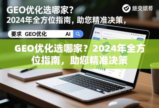 GEO优化选哪家？2024年全方位指南，助您精准决策