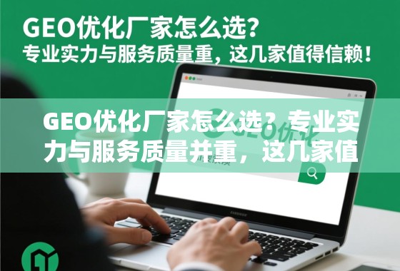 GEO优化厂家怎么选？专业实力与服务质量并重，这几家值得信赖！