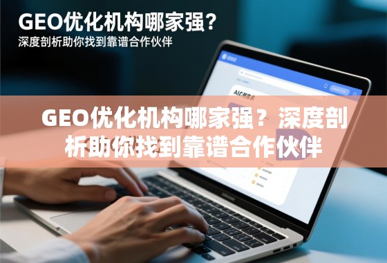 GEO优化机构哪家强？深度剖析助你找到靠谱合作伙伴