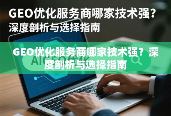 GEO优化服务商哪家技术强？深度剖析与选择指南