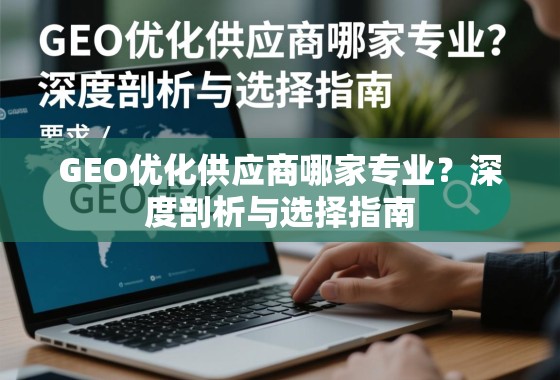 GEO优化供应商哪家专业？深度剖析与选择指南