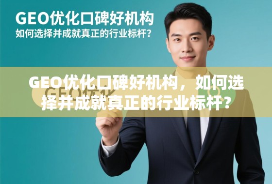 GEO优化口碑好机构，如何选择并成就真正的行业标杆？