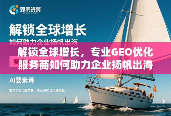 专业GEO优化,助企业扬帆出海,解锁全球增长 解锁全球增长,专业GEO优化服务商如何助力企业扬帆出海