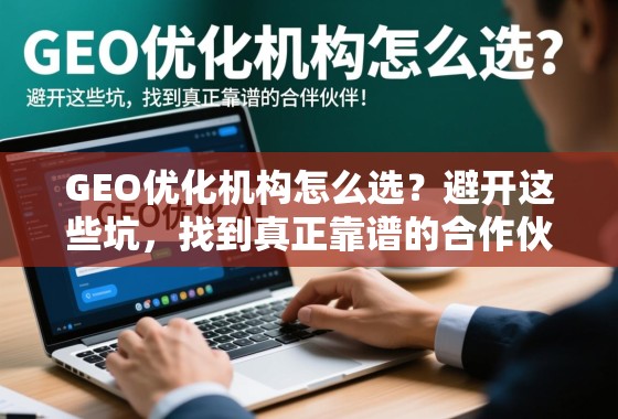 GEO优化机构怎么选？避开这些坑，找到真正靠谱的合作伙伴！