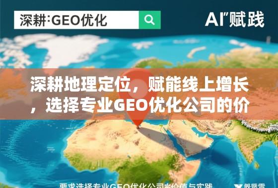 深耕地理定位，赋能线上增长，选择专业GEO优化公司的价值与实践