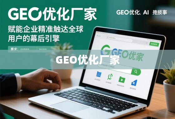 GEO优化厂家，赋能企业精准触达全球用户的幕后引擎