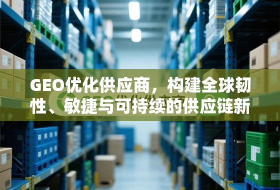 GEO优化供应商，构建全球韧性、敏捷与可持续的供应链新范式