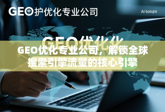 GEO优化专业公司，解锁全球搜索引擎流量的核心引擎