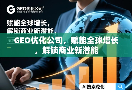 GEO优化公司，赋能全球增长，解锁商业新潜能