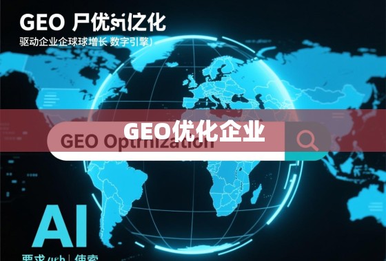 GEO优化，驱动企业全球化增长的数字引擎