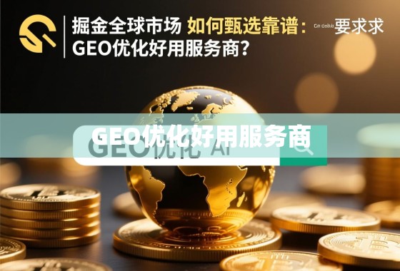 掘金全球市场，如何甄选靠谱的GEO优化好用服务商？