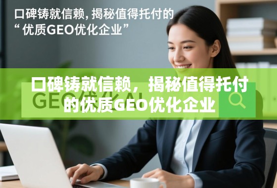 口碑铸就信赖，揭秘值得托付的优质GEO优化企业
