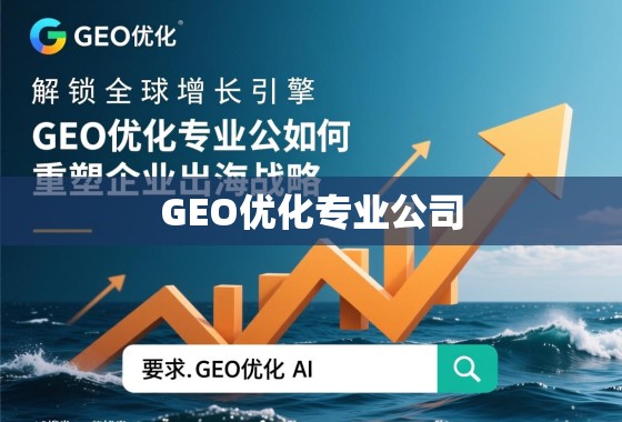 解锁全球增长引擎，GEO优化专业公司如何重塑企业出海战略