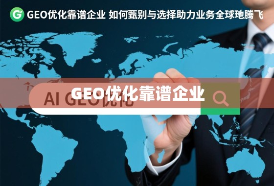 GEO优化靠谱企业，如何甄别与选择，助力业务全球化腾飞
