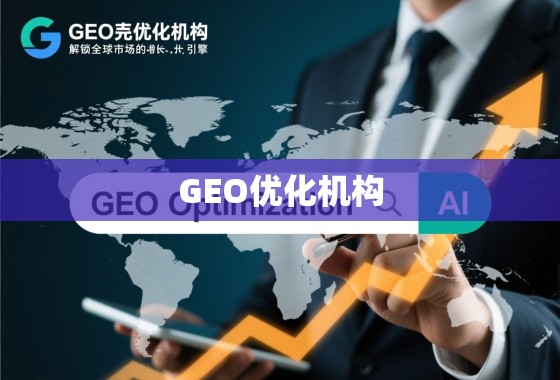 GEO优化机构，解锁全球市场的增长引擎