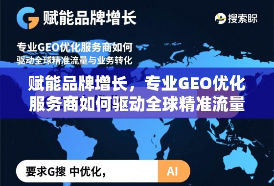 赋能品牌增长，专业GEO优化服务商如何驱动全球精准流量与业务转化