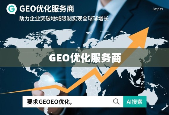 GEO优化服务商，助力企业突破地域限制，实现全球化增长