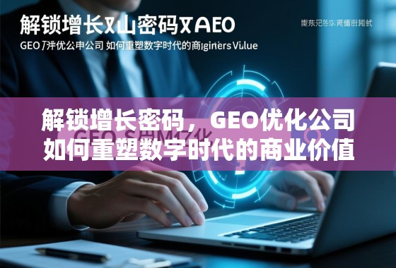 解锁增长密码，GEO优化公司如何重塑数字时代的商业价值