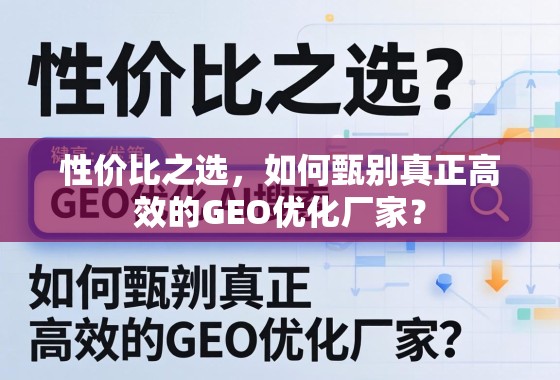 高效GEO优化厂家甄别指南,性价比之选的实战方法 性价比之选,如何甄别真正高效的GEO优化厂家?