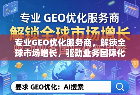 专业GEO优化服务商，解锁全球市场增长，驱动业务国际化新引擎