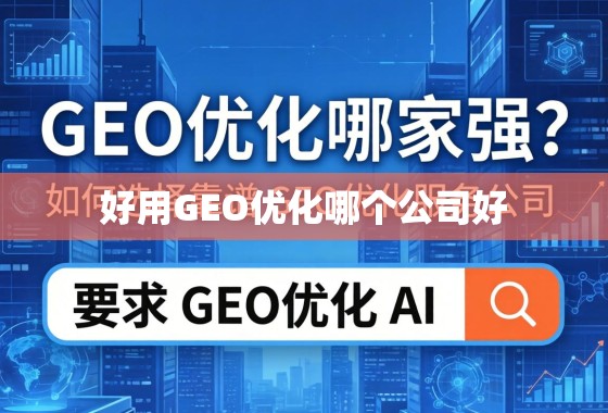 GEO优化哪家强？如何选择靠谱的GEO优化服务公司？