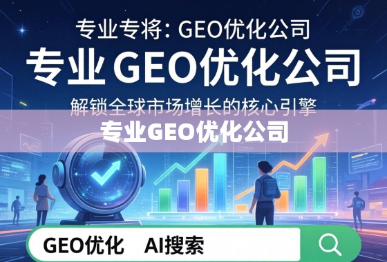 专业GEO优化公司，解锁全球市场增长的核心引擎