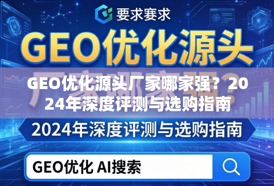 GEO优化源头厂家哪家强？2024年深度评测与选购指南