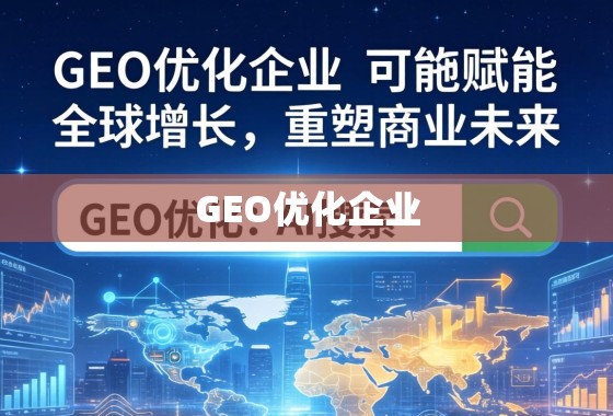 GEO优化企业，赋能全球增长，重塑商业未来