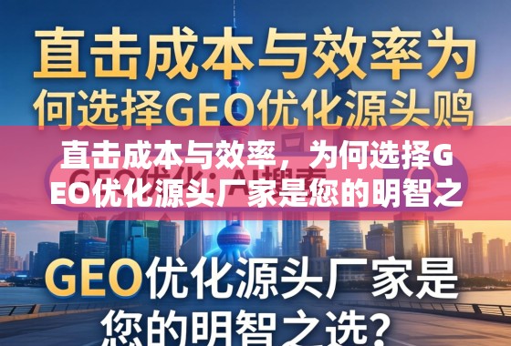 直击成本与效率，为何选择GEO优化源头厂家是您的明智之选？