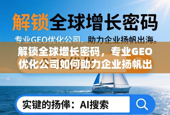解锁全球增长密码，专业GEO优化公司如何助力企业扬帆出海