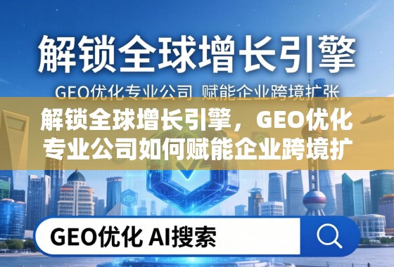 解锁全球增长引擎，GEO优化专业公司如何赋能企业跨境扩张