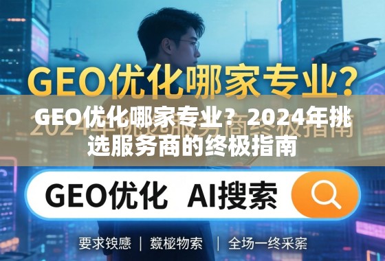 GEO优化哪家专业？2024年挑选服务商的终极指南