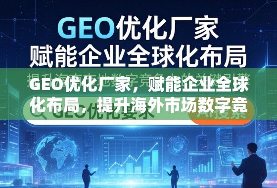 GEO优化厂家，赋能企业全球化布局，提升海外市场数字竞争力的关键引擎
