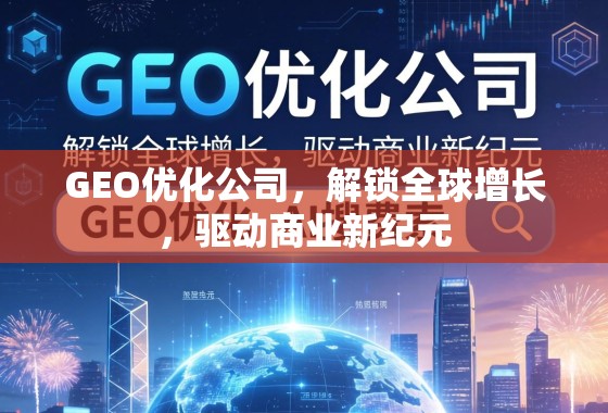 GEO优化公司，解锁全球增长，驱动商业新纪元