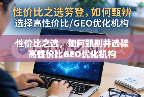 性价比之选，如何甄别并选择高性价比GEO优化机构