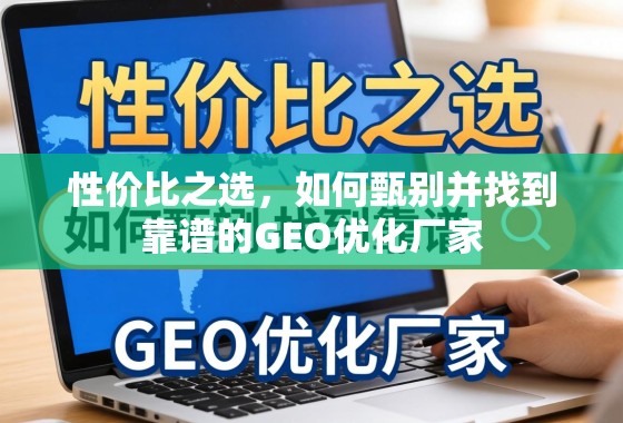 性价比之选，如何甄别并找到靠谱的GEO优化厂家